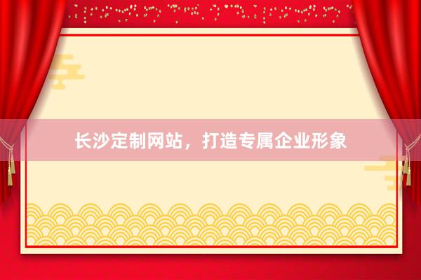 长沙定制网站，打造专属企业形象