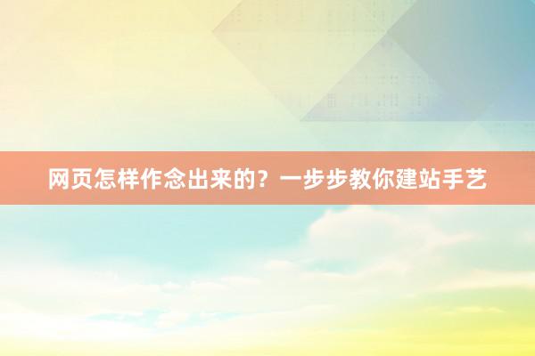 网页怎样作念出来的？一步步教你建站手艺