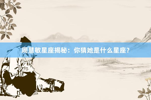 周慧敏星座揭秘：你猜她是什么星座？