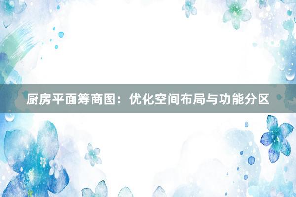 厨房平面筹商图：优化空间布局与功能分区