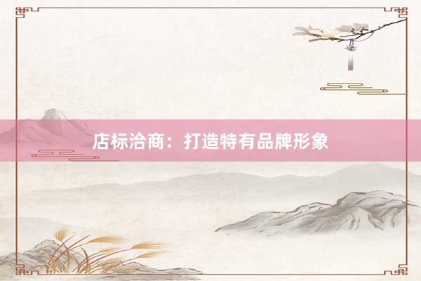 店标洽商：打造特有品牌形象