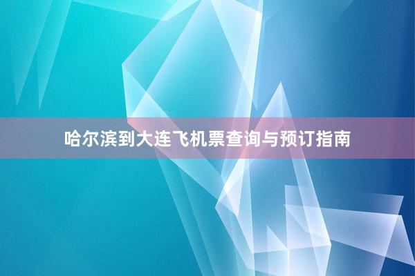 哈尔滨到大连飞机票查询与预订指南