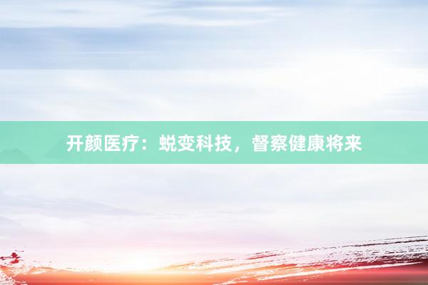 开颜医疗：蜕变科技，督察健康将来