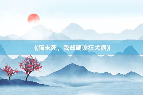 《猫未死，我却确诊狂犬病》