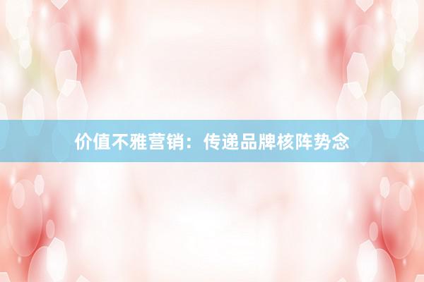 价值不雅营销：传递品牌核阵势念