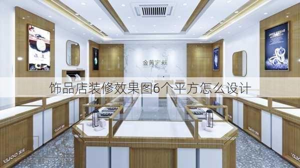 饰品店装修效果图6个平方怎么设计