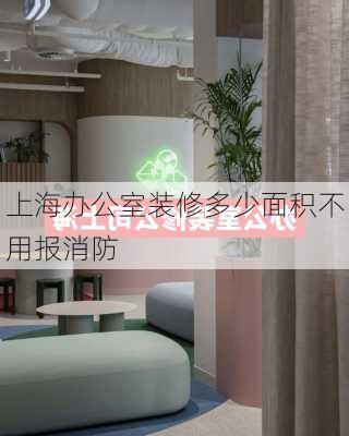 上海办公室装修多少面积不用报消防