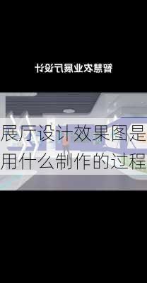 展厅设计效果图是用什么制作的过程