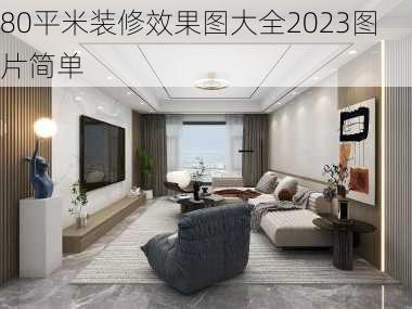 80平米装修效果图大全2023图片简单